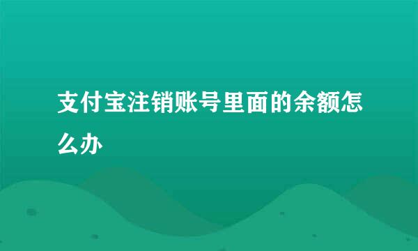 支付宝注销账号里面的余额怎么办