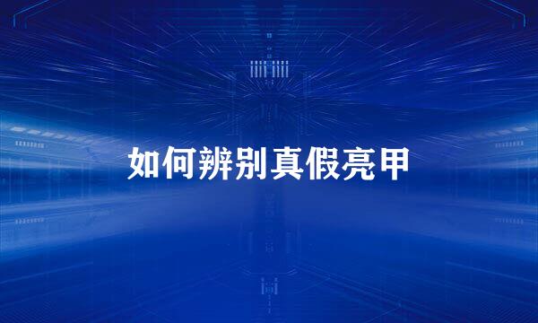 如何辨别真假亮甲