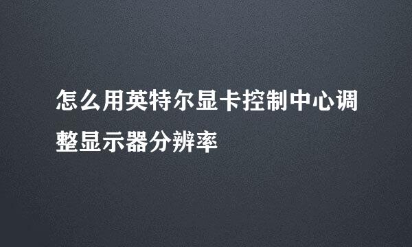 怎么用英特尔显卡控制中心调整显示器分辨率