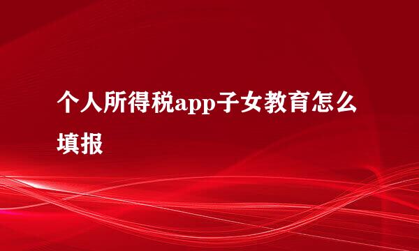 个人所得税app子女教育怎么填报