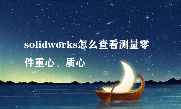 solidworks怎么查看测量零件重心、质心