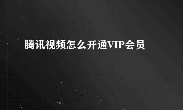 腾讯视频怎么开通VIP会员