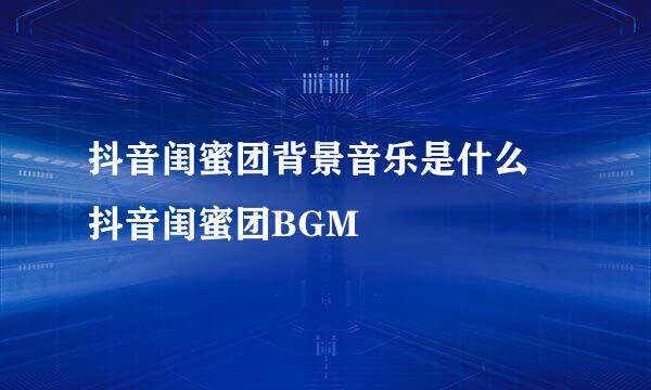 抖音闺蜜团背景音乐是什么 抖音闺蜜团BGM
