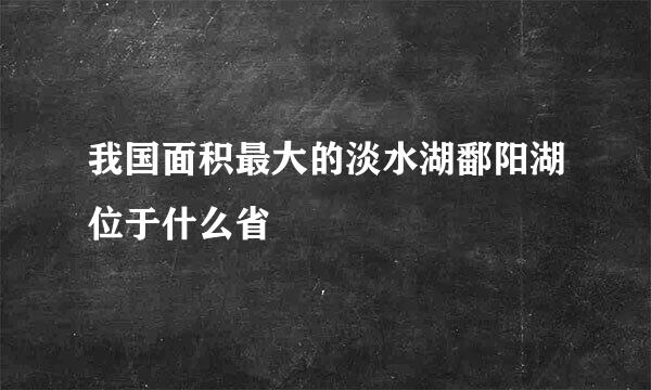 我国面积最大的淡水湖鄱阳湖位于什么省
