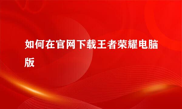 如何在官网下载王者荣耀电脑版