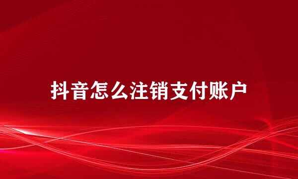 抖音怎么注销支付账户
