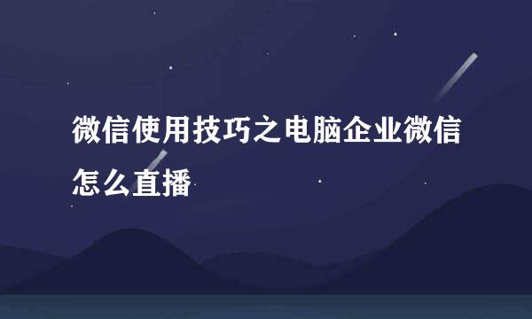 微信使用技巧之电脑企业微信怎么直播