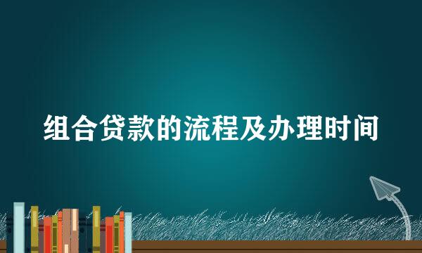 组合贷款的流程及办理时间