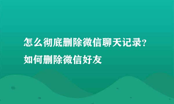 怎么彻底删除微信聊天记录？如何删除微信好友