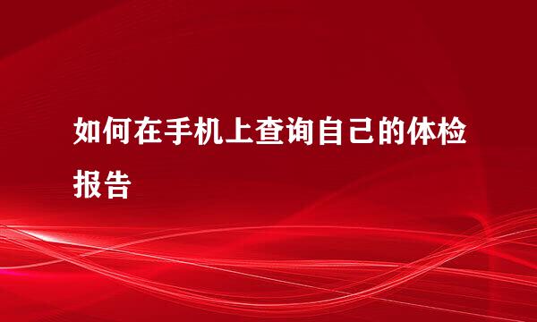 如何在手机上查询自己的体检报告