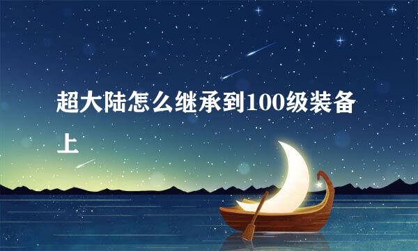 超大陆怎么继承到100级装备上
