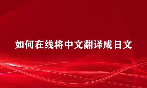 如何在线将中文翻译成日文