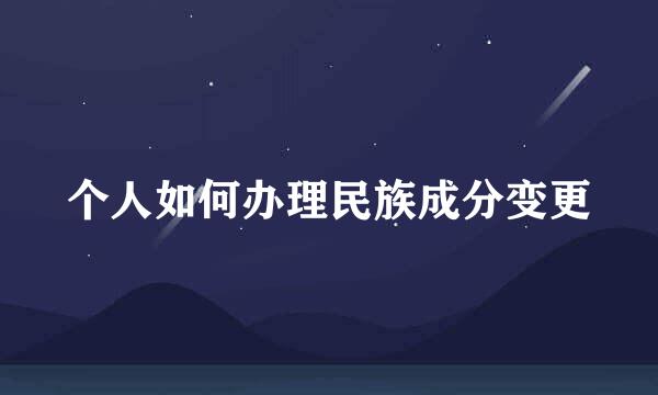 个人如何办理民族成分变更