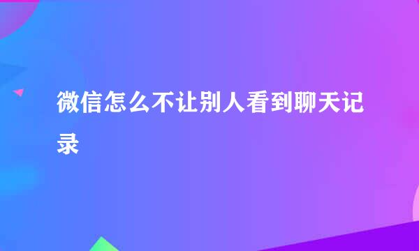 微信怎么不让别人看到聊天记录