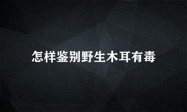 怎样鉴别野生木耳有毒