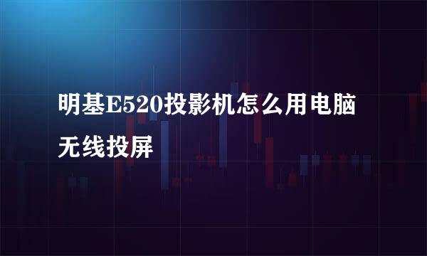 明基E520投影机怎么用电脑无线投屏