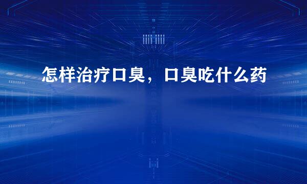 怎样治疗口臭，口臭吃什么药