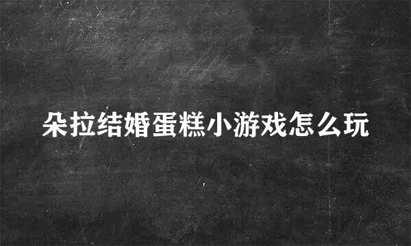朵拉结婚蛋糕小游戏怎么玩