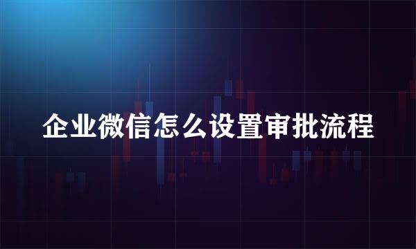 企业微信怎么设置审批流程
