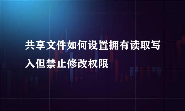 共享文件如何设置拥有读取写入但禁止修改权限