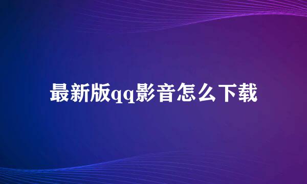 最新版qq影音怎么下载