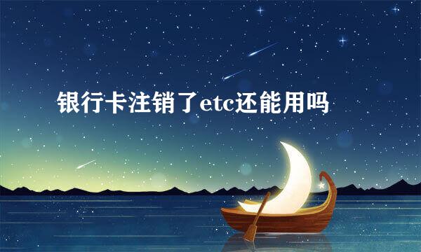 银行卡注销了etc还能用吗