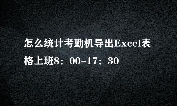 怎么统计考勤机导出Excel表格上班8：00-17：30