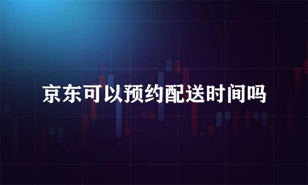京东可以预约配送时间吗