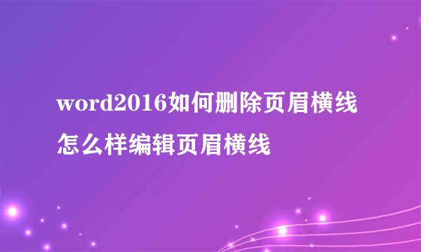 word2016如何删除页眉横线 怎么样编辑页眉横线