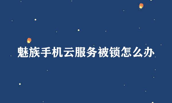 魅族手机云服务被锁怎么办