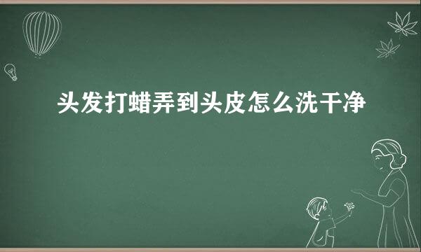 头发打蜡弄到头皮怎么洗干净