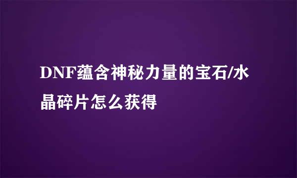 DNF蕴含神秘力量的宝石/水晶碎片怎么获得