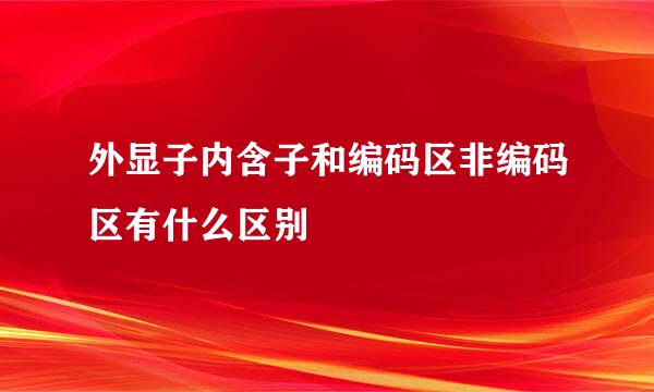 外显子内含子和编码区非编码区有什么区别
