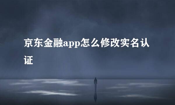 京东金融app怎么修改实名认证