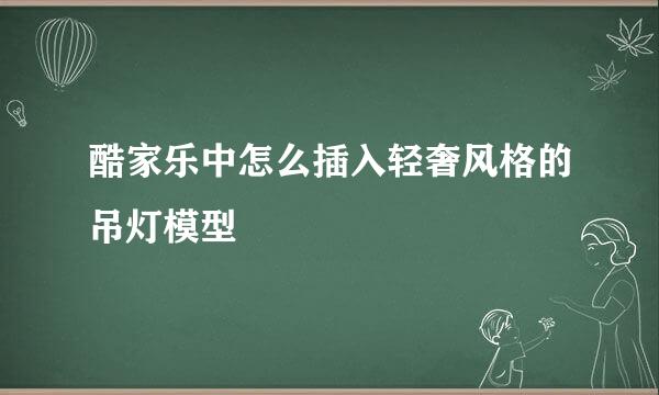 酷家乐中怎么插入轻奢风格的吊灯模型