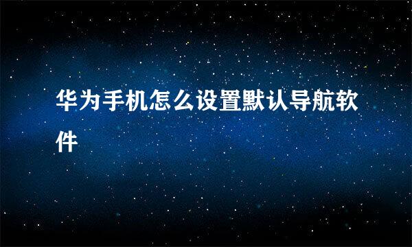 华为手机怎么设置默认导航软件