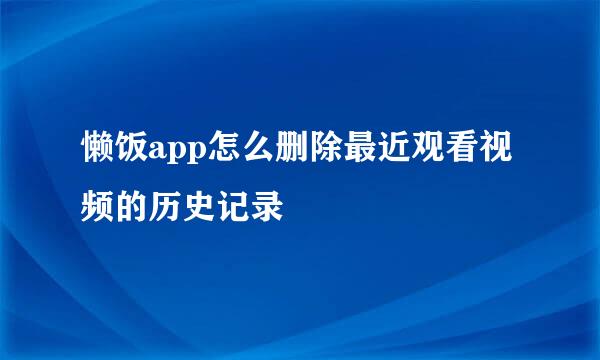 懒饭app怎么删除最近观看视频的历史记录