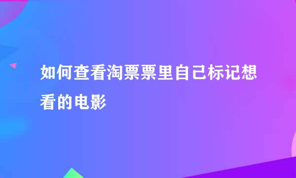 如何查看淘票票里自己标记想看的电影