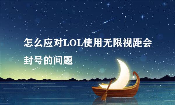 怎么应对LOL使用无限视距会封号的问题