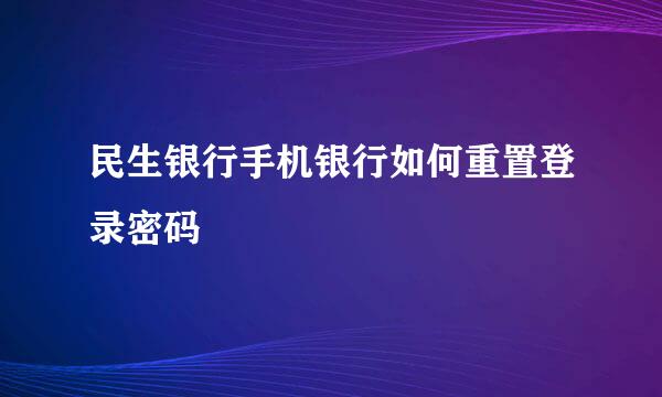 民生银行手机银行如何重置登录密码