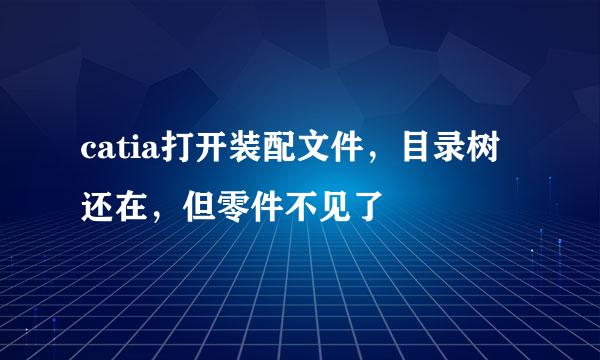 catia打开装配文件，目录树还在，但零件不见了
