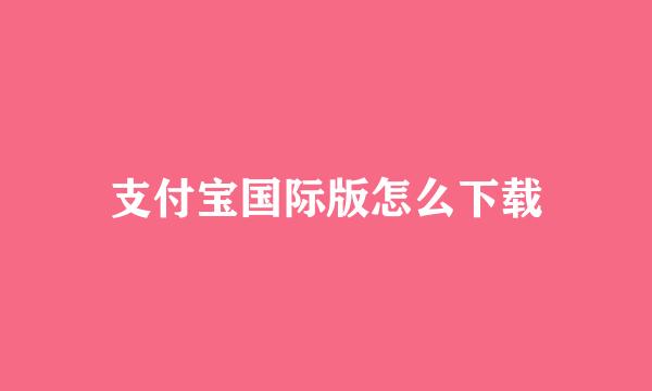 支付宝国际版怎么下载