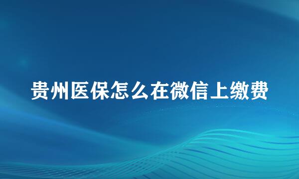 贵州医保怎么在微信上缴费