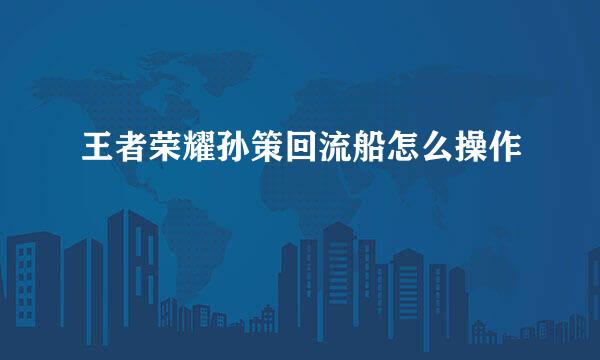 王者荣耀孙策回流船怎么操作