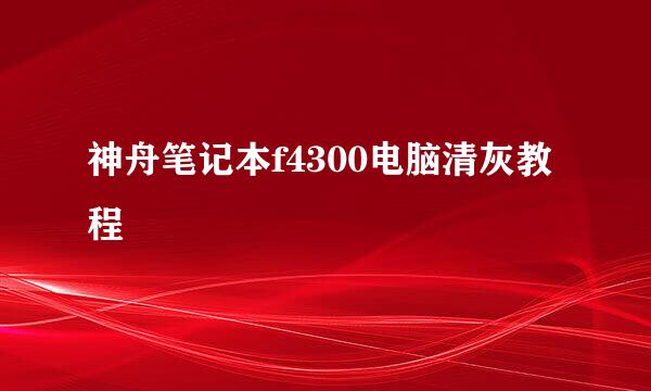 神舟笔记本f4300电脑清灰教程
