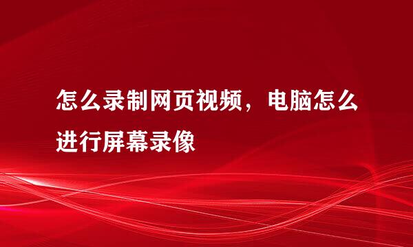 怎么录制网页视频，电脑怎么进行屏幕录像