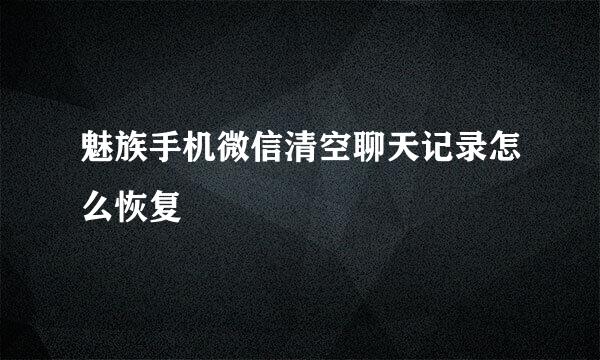 魅族手机微信清空聊天记录怎么恢复