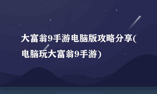 大富翁9手游电脑版攻略分享(电脑玩大富翁9手游)