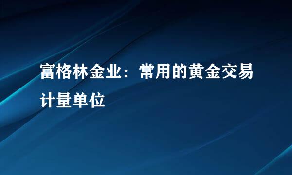 富格林金业：常用的黄金交易计量单位