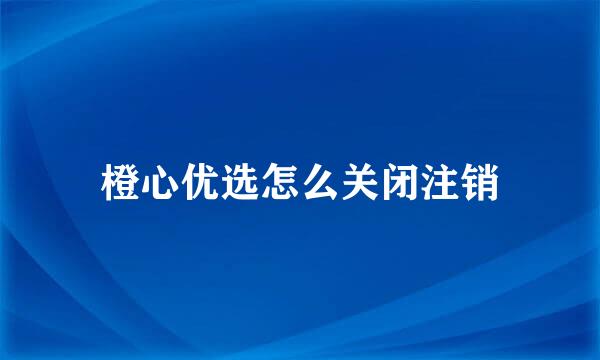 橙心优选怎么关闭注销